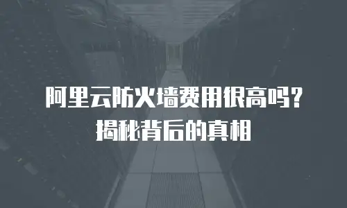 阿里云防火墙费用很高吗？揭秘背后的真相