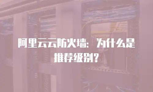 阿里云云防火墙：为什么是推荐级别？