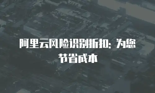 阿里云风险识别折扣: 为您节省成本