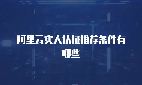 阿里云实人认证推荐条件有哪些