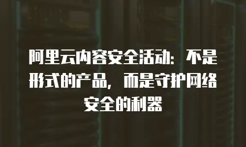 阿里云内容安全活动：不是形式的产品，而是守护网络安全的利器
