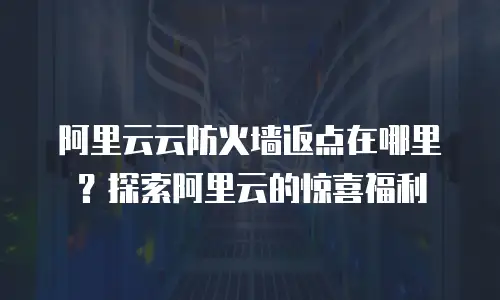 阿里云云防火墙返点在哪里？探索阿里云的惊喜福利