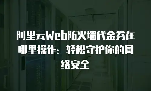 阿里云Web防火墙代金券在哪里操作：轻松守护你的网络安全