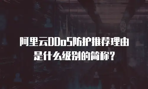 阿里云ddos防护推荐理由是什么级别的简称,阿里云ddos防护推荐理由是什么级别的简称是什么