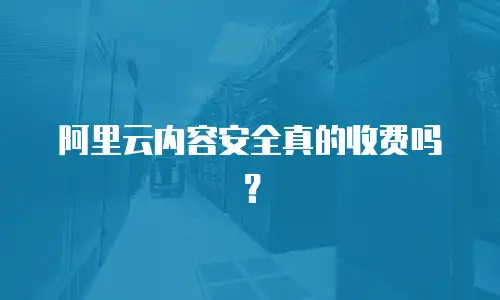 阿里云内容安全真的收费吗？