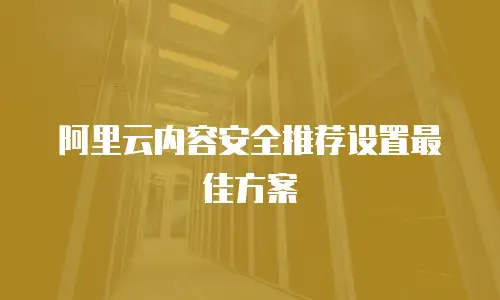 阿里云内容安全推荐设置最佳方案