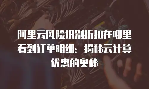 阿里云风险识别折扣在哪里看到订单明细：揭秘云计算优惠的奥秘