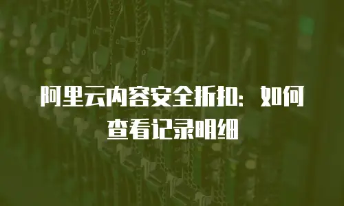 阿里云内容安全折扣：如何查看记录明细