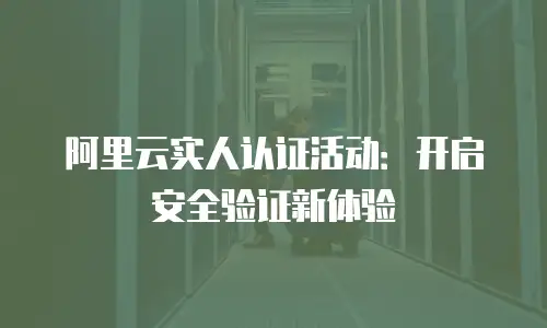 阿里云实人认证活动：开启安全验证新体验
