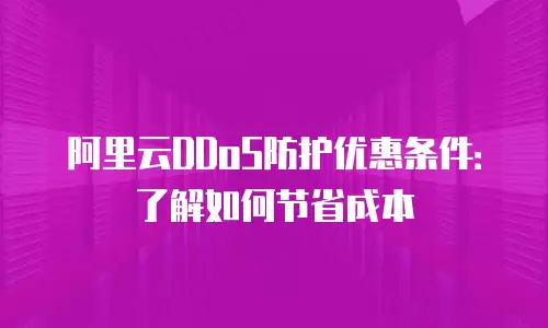 阿里云DDoS防护优惠条件：了解如何节省成本