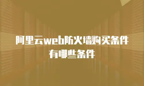 阿里云web防火墙购买条件有哪些条件