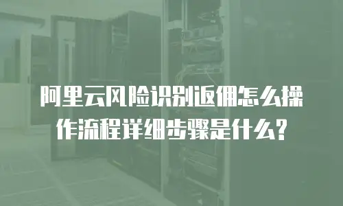 阿里云风险识别返佣怎么操作流程详细步骤是什么?