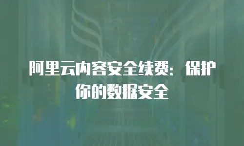 阿里云内容安全续费：保护你的数据安全