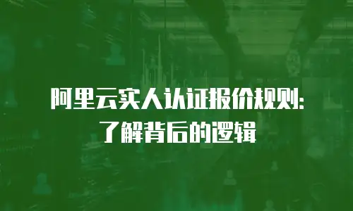 阿里云实人认证报价规则：了解背后的逻辑