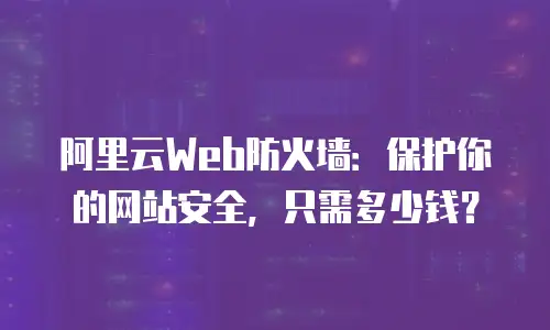 阿里云Web防火墙：保护你的网站安全，只需多少钱？