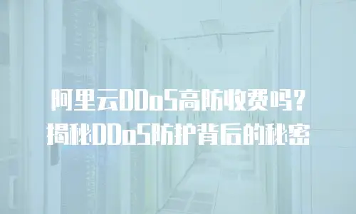 阿里云DDoS高防收费吗？揭秘DDoS防护背后的秘密