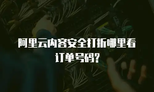 阿里云内容安全打折哪里看订单号码?