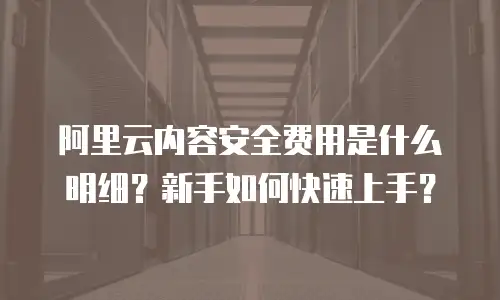 阿里云内容安全费用是什么明细？新手如何快速上手？