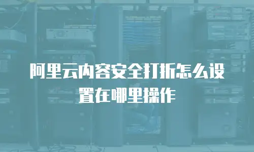 阿里云内容安全打折怎么设置在哪里操作