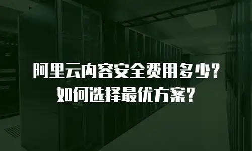 阿里云内容安全费用多少？如何选择最优方案？
