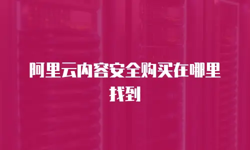 阿里云内容安全购买在哪里找到