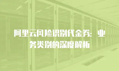 阿里云风险识别代金券：业务类别的深度解析