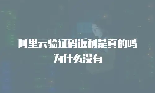 阿里云验证码返利是真的吗为什么没有