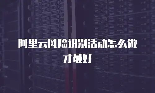 阿里云风险识别活动怎么做才最好