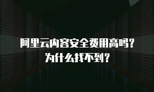 阿里云内容安全费用高吗？为什么找不到？