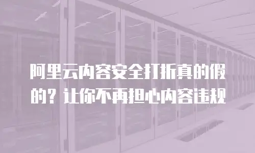 阿里云内容安全打折真的假的？让你不再担心内容违规