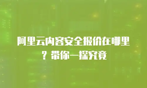 阿里云内容安全报价在哪里？带你一探究竟