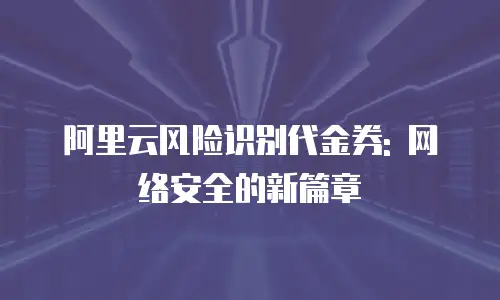 阿里云风险识别代金券: 网络安全的新篇章