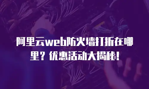 阿里云web防火墙打折在哪里？优惠活动大揭秘！