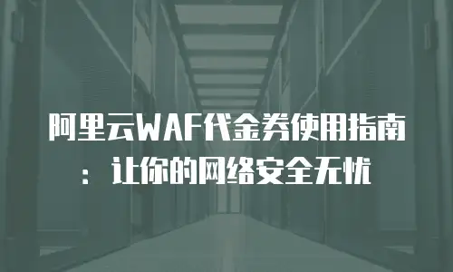 阿里云WAF代金券使用指南：让你的网络安全无忧