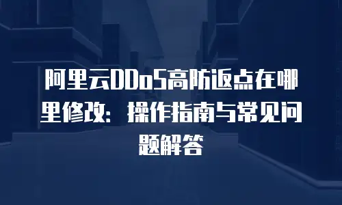 阿里云DDoS高防返点在哪里修改：操作指南与常见问题解答