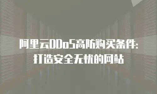 阿里云DDoS高防购买条件：打造安全无忧的网站