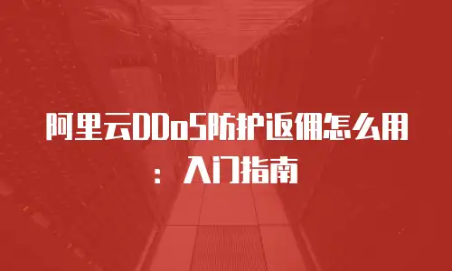 阿里云DDoS防护返佣怎么用：入门指南