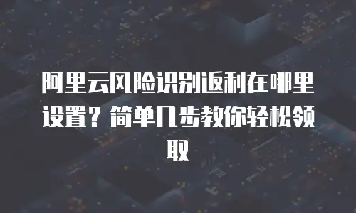 阿里云风险识别返利在哪里设置？简单几步教你轻松领取
