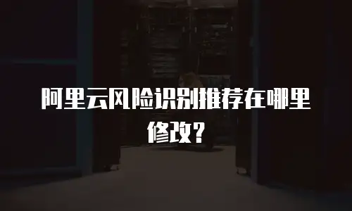 阿里云风险识别推荐在哪里修改？