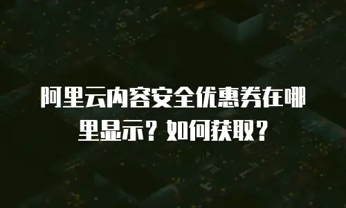 阿里云内容安全优惠券在哪里显示？如何获取？