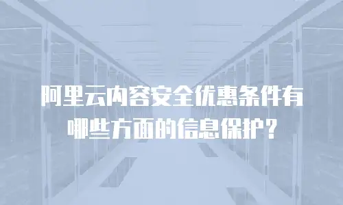 阿里云内容安全优惠条件有哪些方面的信息保护？