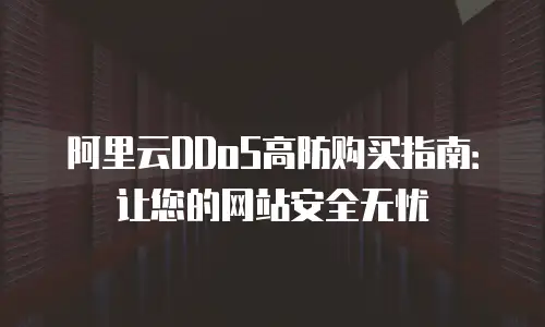 阿里云DDoS高防购买指南：让您的网站安全无忧