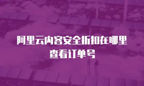 阿里云内容安全折扣在哪里查看订单号