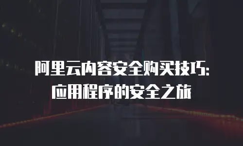 阿里云内容安全购买技巧：应用程序的安全之旅