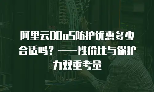 阿里云DDoS防护优惠多少合适吗？——性价比与保护力双重考量