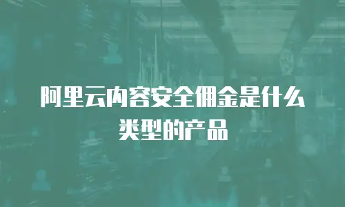 阿里云内容安全佣金是什么类型的产品