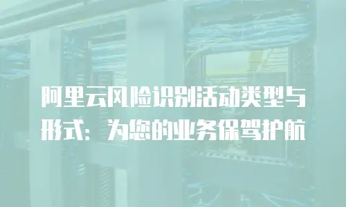 阿里云风险识别活动类型与形式：为您的业务保驾护航