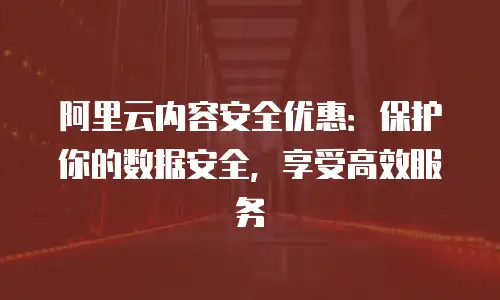 阿里云内容安全优惠：保护你的数据安全，享受高效服务