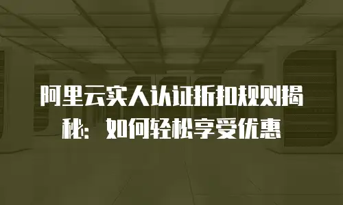 阿里云实人认证折扣规则揭秘：如何轻松享受优惠