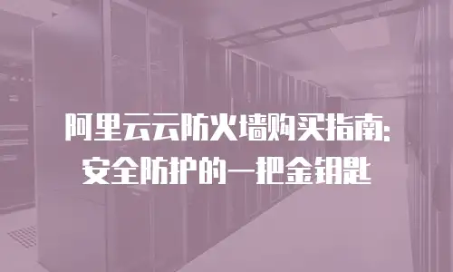 阿里云云防火墙购买指南: 安全防护的一把金钥匙